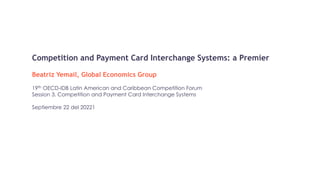 Competition and Payment Card Interchange Systems: a Premier
Beatriz Yemail, Global Economics Group
19th OECD-IDB Latin American and Caribbean Competition Forum
Session 3. Competition and Payment Card Interchange Systems
Septiembre 22 del 20221
 