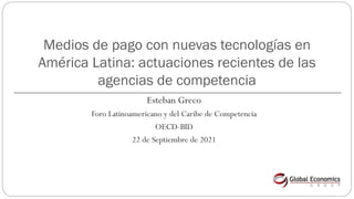 Esteban Greco
Foro Latinoamericano y del Caribe de Competencia
OECD-BID
22 de Septiembre de 2021
Medios de pago con nuevas tecnologías en
América Latina: actuaciones recientes de las
agencias de competencia
 