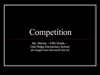 Competition Ms. Mercer – Fifth Grade –  Oak Ridge Elementary School all images from Microsoft Clip Art 