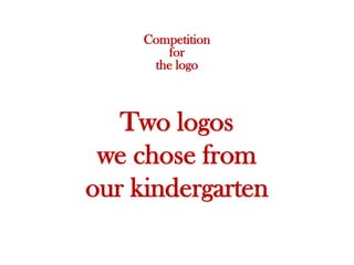 Competition
        for
      the logo



   Two logos
 we chose from
our kindergarten
 