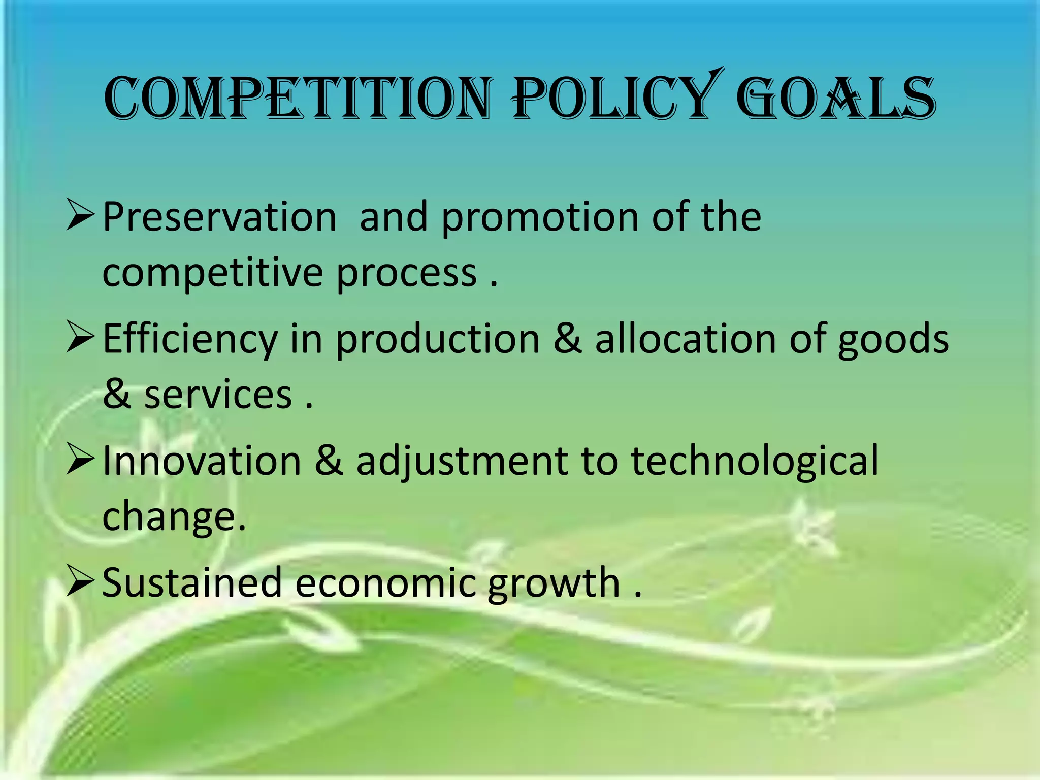 Competition policy goals
Preservation and promotion of the
 competitive process .
Efficiency in production & allocation of goods
 & services .
Innovation & adjustment to technological
 change.
Sustained economic growth .
 