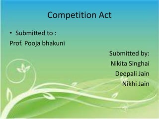 Competition Act
• Submitted to :
Prof. Pooja bhakuni
                          Submitted by:
                          Nikita Singhai
                            Deepali Jain
                              Nikhi Jain
 