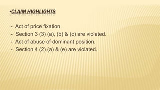 •CLAIM HIGHLIGHTS

-

Act of price fixation
Section 3 (3) (a), (b) & (c) are violated.
Act of abuse of dominant position.
Section 4 (2) (a) & (e) are violated.

 