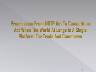Progression From MRTP Act To Competition
Act When The World At Large Is A Single
Platform For Trade And Commerce
1
 
