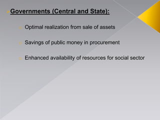 Governments (Central and State):
o Optimal realization from sale of assets
o Savings of public money in procurement
o Enhanced availability of resources for social sector
 