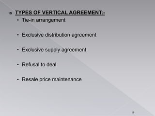 ◘ TYPES OF VERTICAL AGREEMENT:-
• Tie-in arrangement
• Exclusive distribution agreement
• Exclusive supply agreement
• Refusal to deal
• Resale price maintenance
19
 