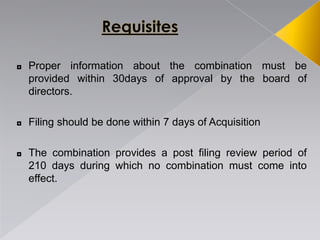 ◘ Proper information about the combination must be
provided within 30days of approval by the board of
directors.
◘ Filing should be done within 7 days of Acquisition
◘ The combination provides a post filing review period of
210 days during which no combination must come into
effect.
 