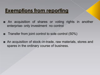 ◘ An acquisition of shares or voting rights in another
enterprise- only investment no control
◘ Transfer from joint control to sole control (50%)
◘ An acquisition of stock–in-trade, raw materials, stores and
spares in the ordinary course of business.
 