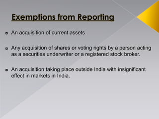 ◘ An acquisition of current assets
◘ Any acquisition of shares or voting rights by a person acting
as a securities underwriter or a registered stock broker.
◘ An acquisition taking place outside India with insignificant
effect in markets in India.
 