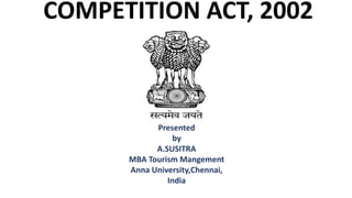 COMPETITION ACT, 2002
Presented
by
A.SUSITRA
MBA Tourism Mangement
Anna University,Chennai,
India
 