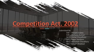 Competition Act. 2002
Submitted By-
540 – Shivam Dubey
539 – Archana Kumari
567 – Vishal Choudhary
578 – Sagar Sambare
601 – Abhishek Chaudhary
583 – Vikash Dhakkad
 