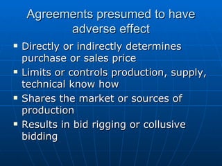 Agreements presumed to have adverse effect Directly or indirectly determines purchase or sales price Limits or controls production, supply, technical know how Shares the market or sources of production  Results in bid rigging or collusive bidding 