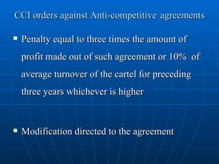 CCI orders against Anti-competitive   agreements Penalty equal to three times the amount of profit made out of such agreement or 10%  of average turnover of the cartel for preceding three years whichever is higher Modification directed to the agreement 