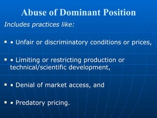Abuse of Dominant Position Includes practices like: •  Unfair or discriminatory conditions or prices,  •  Limiting or restricting production or technical/scientific development, •  Denial of market access, and •  Predatory pricing. 