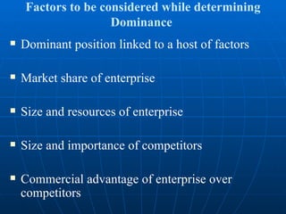 Factors to be considered while determining Dominance  Dominant position linked to a host of factors Market share of enterprise Size and resources of enterprise Size and importance of competitors Commercial advantage of enterprise over competitors 