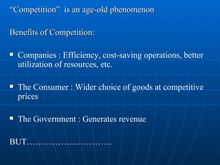 “ Competition”  is an age-old phenomenon Benefits of Competition: Companies : Efficiency, cost-saving operations, better utilization of resources, etc. The Consumer : Wider choice of goods at competitive prices The Government : Generates revenue BUT………………………… 