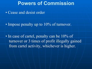 Powers of Commission •  Cease and desist order •  Impose penalty up to 10% of turnover. •  In case of cartel, penalty can be 10% of turnover or 3 times of profit illegally gained from cartel activity, whichever is higher. 