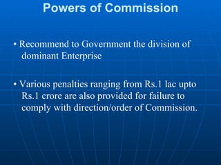 Powers of Commission •  Recommend to Government the division of dominant Enterprise •  Various penalties ranging from Rs.1 lac upto Rs.1 crore are also provided for failure to comply with direction/order of Commission. 
