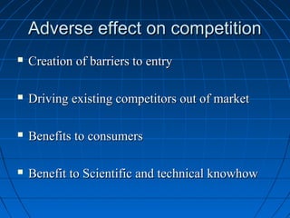 Adverse effect on competition
   Creation of barriers to entry

   Driving existing competitors out of market

   Benefits to consumers

   Benefit to Scientific and technical knowhow
 