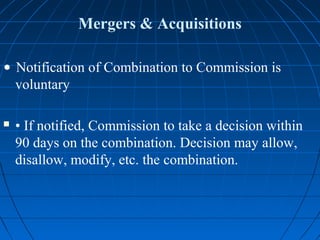 Mergers & Acquisitions

• Notification of Combination to Commission is
  voluntary

   • If notified, Commission to take a decision within
    90 days on the combination. Decision may allow,
    disallow, modify, etc. the combination.
 