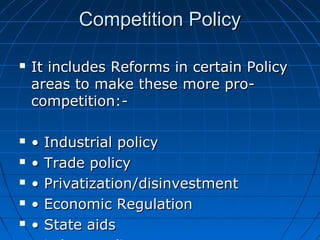 Competition Policy

   It includes Reforms in certain Policy
    areas to make these more pro-
    competition:-

   •   Industrial policy
   •   Trade policy
   •   Privatization/disinvestment
   •   Economic Regulation
   •   State aids
 