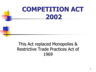 COMPETITION ACT
       2002



 This Act replaced Monopolies &
Restrictive Trade Practices Act of
               1969


                                     1
 