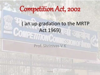 Competition Act, 2002
( an up gradation to the MRTP
Act 1969)
Prof. Shrinivas V K
Prof.SVK
 