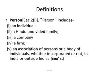 Definitions
• Person[Sec.2(l)]. “Person” includes-
(i) an individual;
(ii) a Hindu undivided family;
(iii) a company
(iv) a firm;
(v) an association of persons or a body of
individuals, whether incorporated or not, in
India or outside India; [cont’d..]
Prof.SVK
 