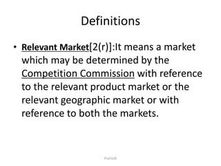 Definitions
• Relevant Market[2(r)]:It means a market
which may be determined by the
Competition Commission with reference
to the relevant product market or the
relevant geographic market or with
reference to both the markets.
Prof.SVK
 