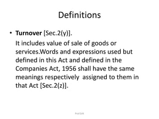 Definitions
• Turnover [Sec.2(y)].
It includes value of sale of goods or
services.Words and expressions used but
defined in this Act and defined in the
Companies Act, 1956 shall have the same
meanings respectively assigned to them in
that Act [Sec.2(z)].
Prof.SVK
 