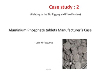 Case study : 2
(Relating to the Bid Rigging and Price Fixation)
Aluminium Phosphate tablets Manufacturer’s Case
- Case no. 02/2011
Prof.SVK
 
