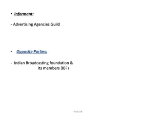 • Informant:
- Advertising Agencies Guild
• Opposite Parties:
- Indian Broadcasting foundation &
its members (IBF)
Prof.SVK
 