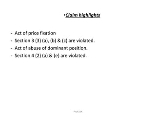 •Claim highlights
- Act of price fixation
- Section 3 (3) (a), (b) & (c) are violated.
- Act of abuse of dominant position.
- Section 4 (2) (a) & (e) are violated.
Prof.SVK
 