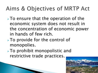 To ensure that the operation of the
economic system does not result in
the concentration of economic power
in hands of few rich.
To provide for the control of
monopolies.
To prohibit monopolistic and
restrictive trade practices.
 