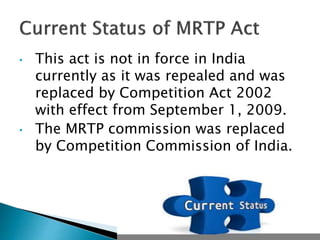 • This act is not in force in India
currently as it was repealed and was
replaced by Competition Act 2002
with effect from September 1, 2009.
• The MRTP commission was replaced
by Competition Commission of India.
 