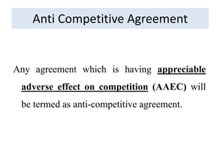 Anti Competitive Agreement
Any agreement which is having appreciable
adverse effect on competition (AAEC) will
be termed as anti-competitive agreement.
 