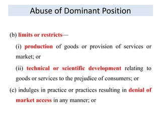 Abuse of Dominant Position
(b) limits or restricts—
(i) production of goods or provision of services or
market; or
(ii) technical or scientific development relating to
goods or services to the prejudice of consumers; or
(c) indulges in practice or practices resulting in denial of
market access in any manner; or
 