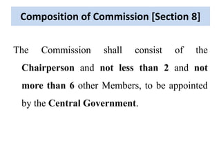 Composition of Commission [Section 8]
The Commission shall consist of the
Chairperson and not less than 2 and not
more than 6 other Members, to be appointed
by the Central Government.
 