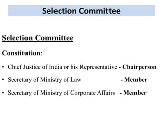 Selection Committee
Selection Committee
Constitution:
• Chief Justice of India or his Representative - Chairperson
• Secretary of Ministry of Law - Member
• Secretary of Ministry of Corporate Affairs - Member
 