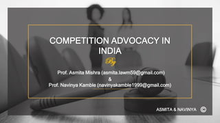 COMPETITION ADVOCACY IN
INDIA
By
Prof. Asmita Mishra (asmita.lawm59@gmail.com)
&
Prof. Navinya Kamble (navinyakamble1999@gmail.com)
©
ASMITA & NAVINYA
 