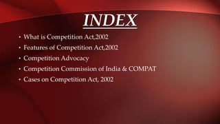 INDEX
• What is Competition Act,2002
• Features of Competition Act,2002
• Competition Advocacy
• Competition Commission of India & COMPAT
• Cases on Competition Act, 2002
 