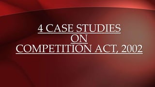 4 CASE STUDIES
ON
COMPETITION ACT, 2002
 