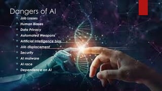 Dangers of AI
 Job Losses
 Human Biases
 Data Privacy
 Automated Weapons
 Artificial intelligence bias
 Job displacement
 Security
 AI malware
 AI race
 Dependence on AI
 