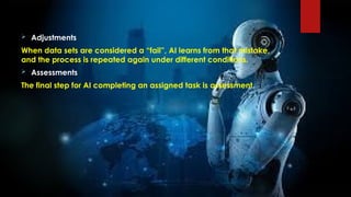  Adjustments
When data sets are considered a “fail”, AI learns from that mistake,
and the process is repeated again under different conditions.
 Assessments
The final step for AI completing an assigned task is assessment.
 
