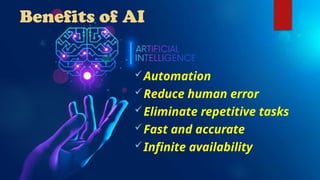 Benefits of AI
Automation
Reduce human error
Eliminate repetitive tasks
Fast and accurate
Infinite availability
 
