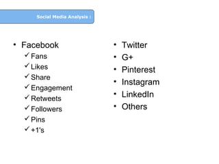 Social Media Analysis :

• Facebook
 Fans
 Likes
 Share
 Engagement
 Retweets
 Followers
 Pins
 +1's

•
•
•
•
•
•

Twitter
G+
Pinterest
Instagram
LinkedIn
Others

 