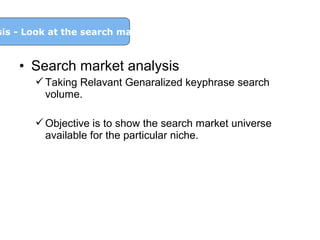 sis - Look at the search market

• Search market analysis
 Taking Relavant Genaralized keyphrase search
volume.
 Objective is to show the search market universe
available for the particular niche.

 