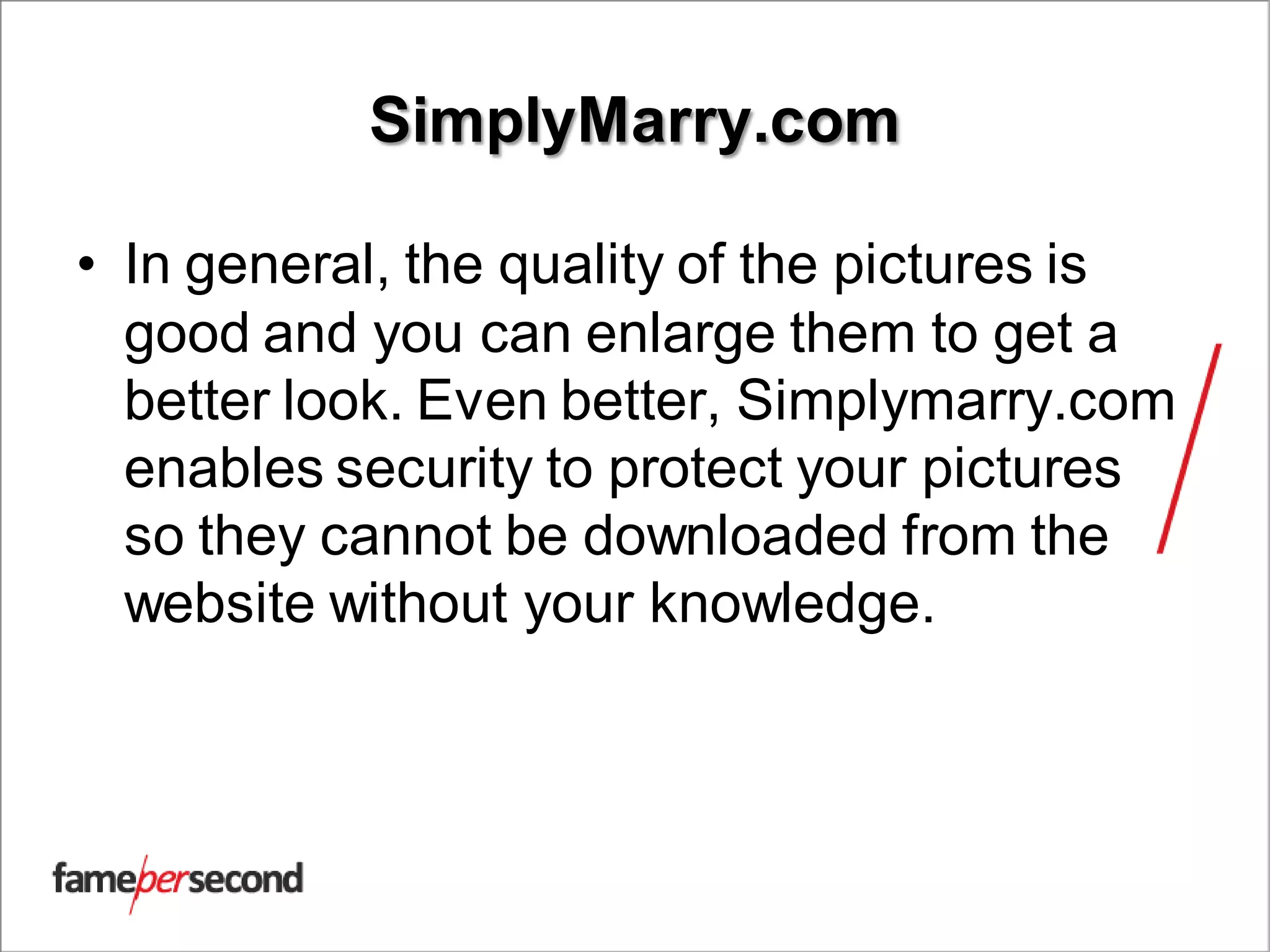 SimplyMarry.com
• In general, the quality of the pictures is
good and you can enlarge them to get a
better look. Even better, Simplymarry.com
enables security to protect your pictures
so they cannot be downloaded from the
website without your knowledge.
 