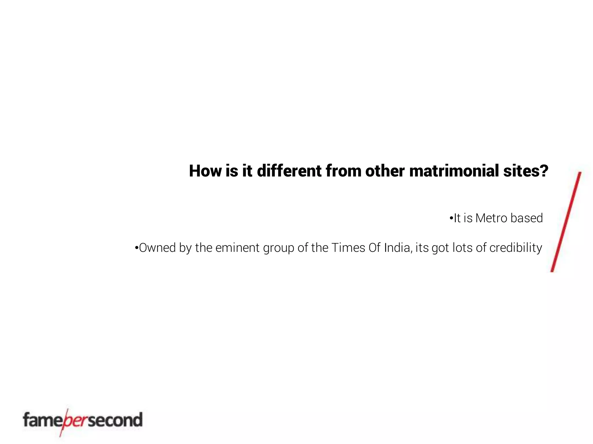 How is it different from other matrimonial sites?
•It is Metro based
•Owned by the eminent group of the Times Of India, its got lots of credibility
 