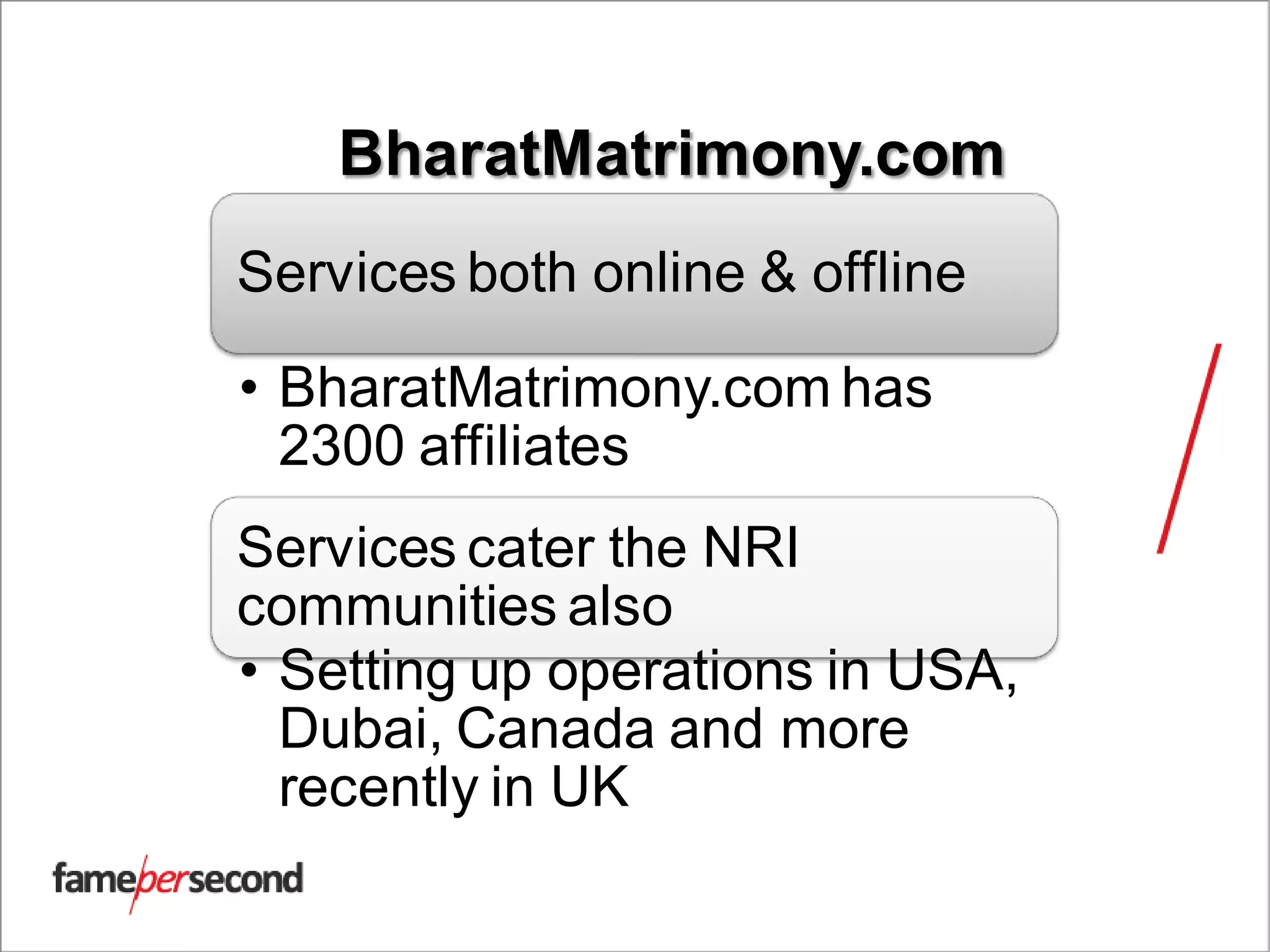 BharatMatrimony.com
Services both online & offline
• BharatMatrimony.com has
2300 affiliates
Services cater the NRI
communities also
• Setting up operations in USA,
Dubai, Canada and more
recently in UK
 